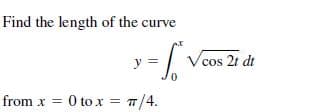 Find the length of the curve
y =
Vcos 2t dt
from x = 0 to x = T/4.
