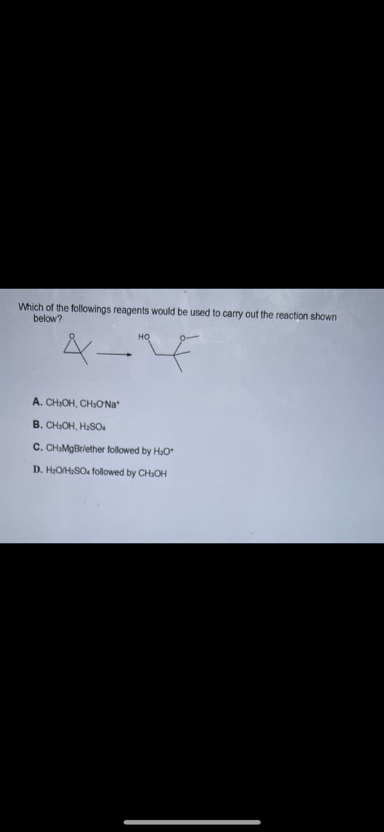 Which of the followings reagents would be used to carry out the reaction shown
below?
но
A. CH3OH, CH3ONA*
B. CH»OH, H2SO4
C. CHƏMgBr/ether followed by H3O*
D. H2O/H2SO4 followed by CH3OH
