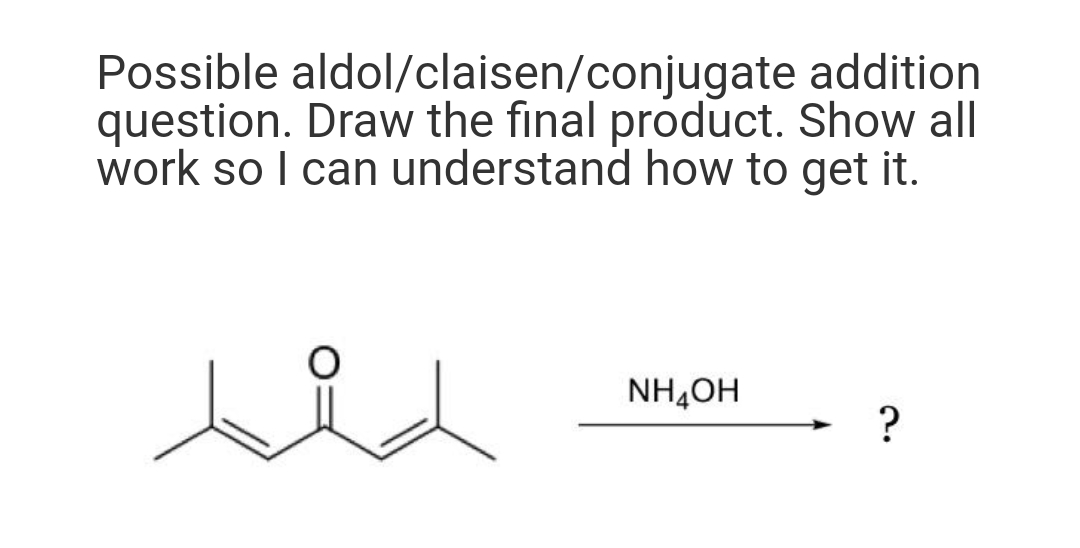 Possible aldol/claisen/conjugate addition
question. Draw the final product. Show all
work so I can understand how to get it.
NH,OH
?
