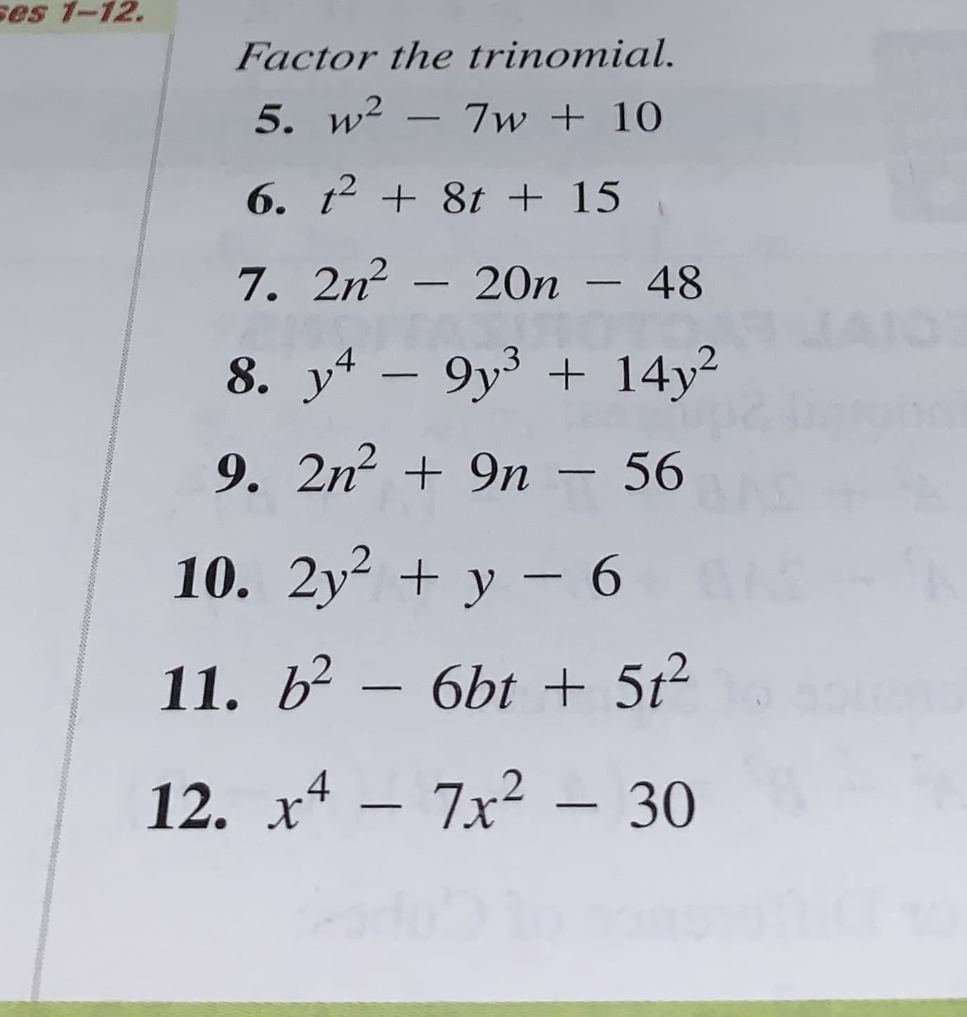 ses 1-12.
Factor the trinomial.
5. w2
7w+10
6. t 8t + 15
7. 2n- 20n - 48
8. y-9y3 14y2
9. 2n
9n - 56
10. 2y
y 6
11. b2- 6bt +5t2
7x2-30
12. х4
