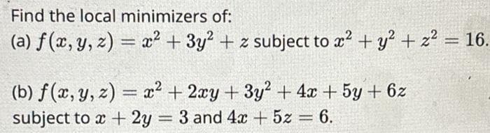 Find the local minimizers of:
(a) f(x, y, z) = x² + 3y² + z subject to x² + y² + z² = 16.
(b) f(x, y, z) = x² + 2xy +3y² + 4x + 5y +6z
subject to x + 2y = 3 and 4x + 5z = 6.