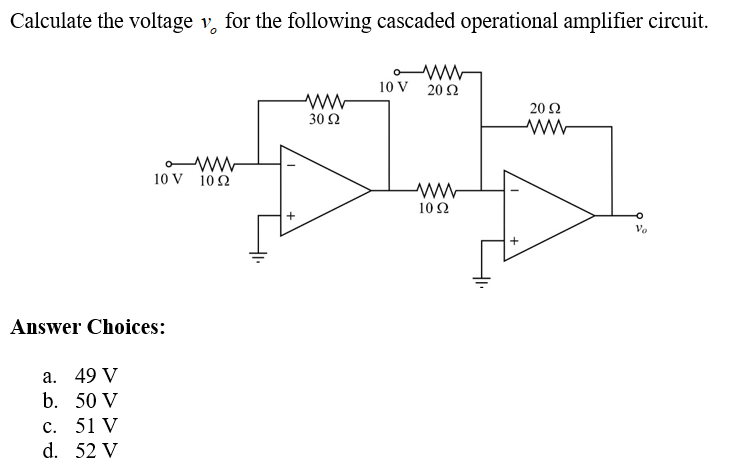Calculate the voltage v for the following cascaded operational amplifier circuit.
www
10 V 1092
Answer Choices:
a. 49 V
b. 50 V
c. 51 V
d. 52 V
ww
30 92
ww
10 V 20 Ω
1022
20 92
ww
Vo