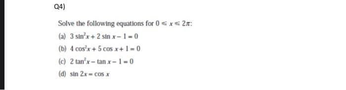 Q4)
Solve the following equations for 0 ≤x≤2n:
(a) 3 sin³x + 2 sin x-1=0
(b) 4 cos³x + 5 cos x+ 1 = 0
(c) 2 tan³x-tan x-1=0
(d) sin 2x= cos x