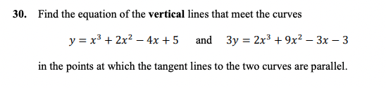 30. Find the equation of the vertical lines that meet the curves
y = x³ + 2x² - 4x + 5
and 3y = 2x³ + 9x² - 3x - 3
in the points at which the tangent lines to the two curves are parallel.