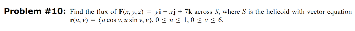 Problem #10: Find the flux of F(x, y, z) = yi — xj + 7k across S, where S is the helicoid with vector equation
r(u, v)
(u cos v, u sin v, v), 0 ≤ u ≤ 1, 0 ≤ v ≤ 6.
=