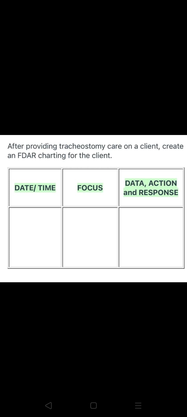 After providing tracheostomy care on a client, create
an FDAR charting for the client.
DATE/TIME
FOCUS
DATA, ACTION
and RESPONSE
