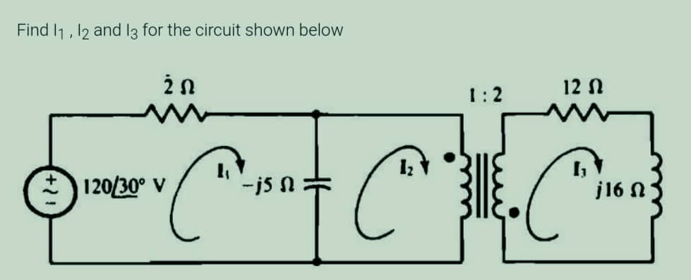 Find 11, 12 and 13 for the circuit shown below
20
12 Ω
1:2
120/30° V
^^^+-+ C^^*^^™
-j5 N
j16 Ω