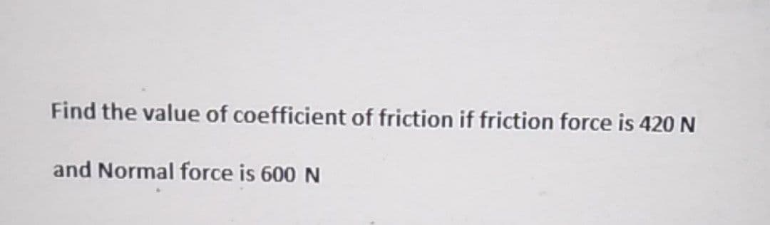 Find the value of coefficient of friction if friction force is 420 N
and Normal force is 600 N
