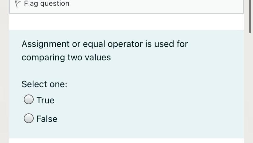 P Flag question
Assignment or equal operator is used for
comparing two values
Select one:
True
O False
