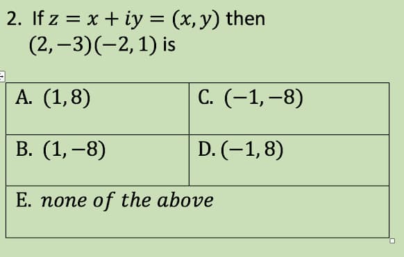 2. If z = x+iy = (x, y) then
(2,−3)(−2, 1) is
A. (1,8)
B. (1,−8)
E. none of the above
C. (−1, −8)
D. (-1,8)