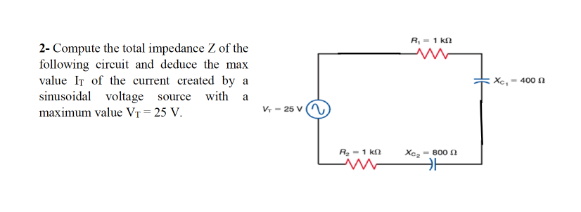 R, = 1 k
2- Compute the total impedance Z of the
following circuit and deduce the max
value IT of the current created by a
sinusoidal voltage source with a
maximum value VT = 25 V.
Xe,- 400 1
V, = 25 v (n,
R = 1 kn
- 800 2
