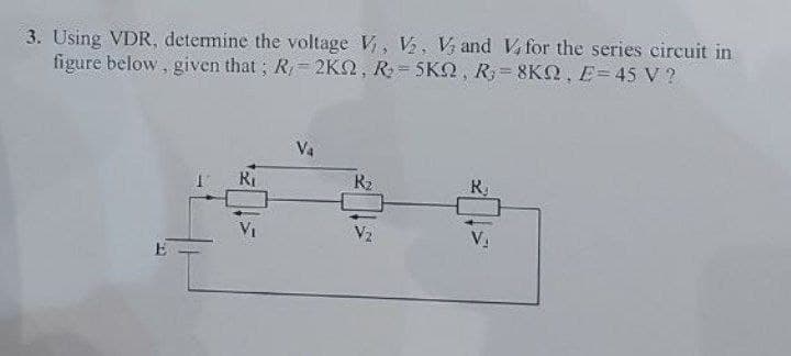 3. Using VDR, determine the voltage V₁, V₂, V and V4 for the series circuit in
figure below, given that; R,= 2KQ, R₂ =5KQ, R
8K, E=45 V ?
E
R₁
V4
R₂
R₂