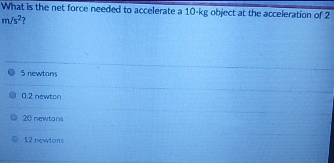 What is the net force needed to accelerate a 10-kg object at the acceleration of 2
m/s²?
5 newtons
0.2 newton
20 newtons
12 newtons