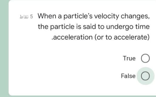 bläi 5 When a particle's velocity changes,
the particle is said to undergo time
.acceleration (or to accelerate)
True O
False
