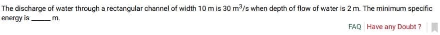 The discharge of water through a rectangular channel of width 10 m is 30 m³/s when depth of flow of water is 2 m. The minimum specific
energy is m.
FAQ Have any Doubt?