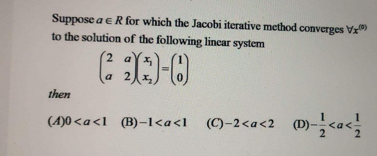 Suppose a e R for which the Jacobi iterative method converges Vx
to the solution of the following linear system
2 ax
a 2 x,
then
(C)-2<a<2 (M)-<a<
(D)
(A)0<a<1 (B)-1<a<1
