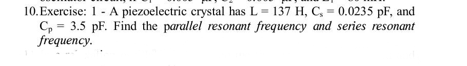 10. Exercise: 1 - A piezoelectric crystal has L= 137 H, C, = 0.0235 pF, and
= 3.5 pF. Find the parallel resonant frequency and series resonant
frequency.
