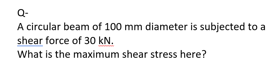 Q-
A circular beam of 100 mm diameter is subjected to a
shear force of 30 kN.
What is the maximum shear stress here?