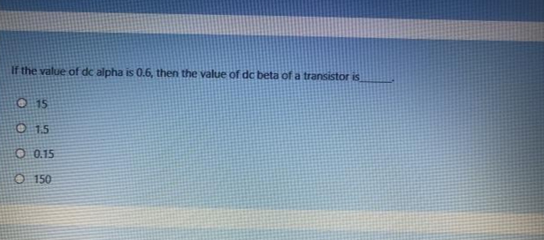 If the value of dc alpha is 0.6, then the value of dc beta of a transistor is
15
O 15
O 0.15
O 150