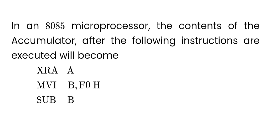 In an 8085 microprocessor, the contents of the
Accumulator, after the following instructions are
executed will become
XRA A
MVI B, F0 H
SUB B