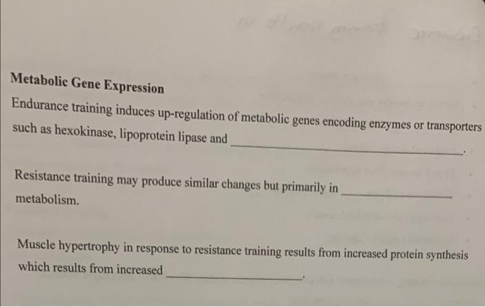 Metabolic Gene Expression
Endurance training induces up-regulation of metabolic genes encoding enzymes or transporters
such as hexokinase, lipoprotein lipase and
Resistance training may produce similar changes but primarily in
metabolism.
Muscle hypertrophy in response to resistance training results from increased protein synthesis
which results from increased
