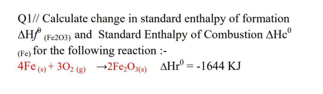 Q1// Calculate change in standard enthalpy of formation
AH (Fe203) and Standard Enthalpy of Combustion AHcº
for the following reaction :-
(Fe)
4Fe(s)+302 (g) →2Fe₂O3(s) AHrº = -1644 KJ
