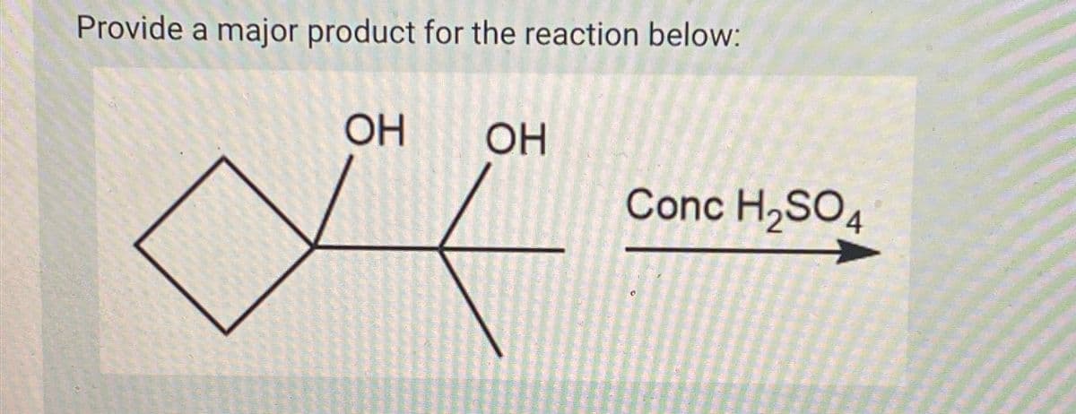 Provide a major product for the reaction below:
OH
OH
Conc H2SO4