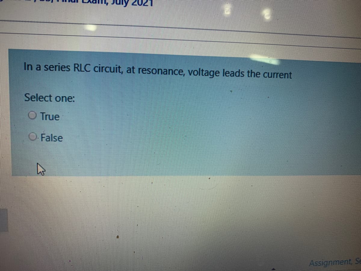 In a series RLC circuit, at resonance, voltage leads the current
Select one:
O True
O False
Assignment, Se
