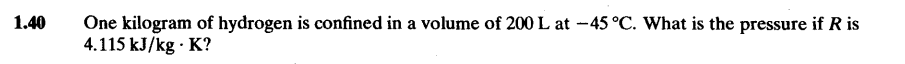 1.40
One kilogram of hydrogen is confined in a volume of 200 L at -45 °C. What is the pressure if R is
4.115 kJ/kg. K?