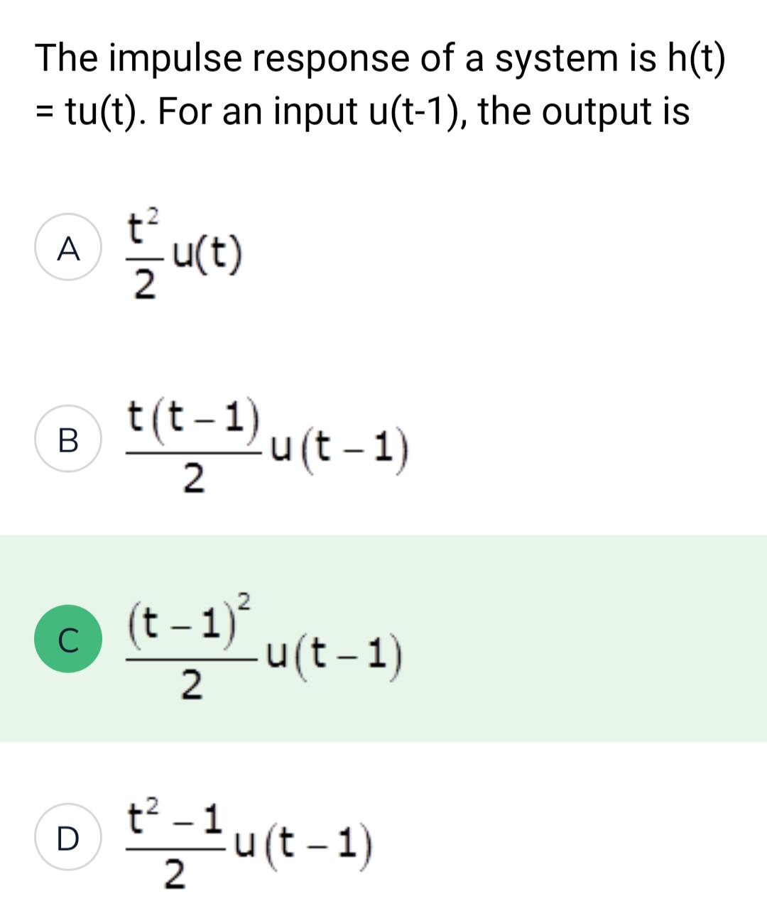 The impulse response of a system is h(t)
tu(t). For an input u(t-1), the output is
=
A
B
с
D
t²
2
u(t)
t(t-1)u(t
(t-1)²
2
u(t-1)
u
u(t-1)
–
t² = 1u(t-1)
2