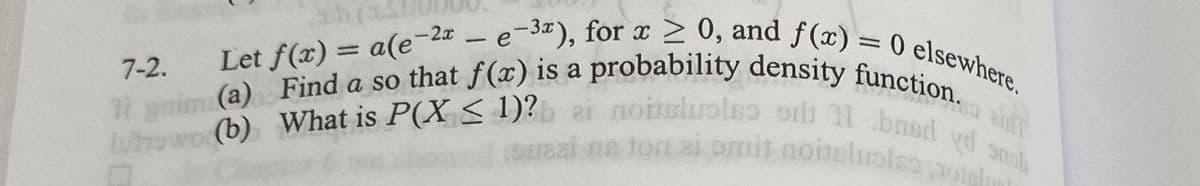 7-2.
Let f(x) = a(e-2x - e-3x), for x > 0, and f(x) = 0 elsewhere.
(a) Find a so that f(x) is a probability density function.
noiteluolso or I baed yd snob
Lutowo (b) What is P(X < 1)?
suaal us for ai omit noiteluols otel