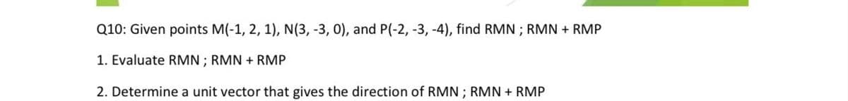 Q10: Given points M(-1, 2, 1), N(3, -3, 0), and P(-2, -3, -4), find RMN ; RMN + RMP
1. Evaluate RMN ; RMN + RMP
2. Determine a unit vector that gives the direction of RMN; RMN + RMP