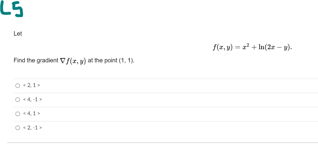 Let
f(x, y) = x² + In(2a – y).
Find the gradient Vf(x, y) at the point (1, 1).
O < 2, 1 >
O < 4, -1 >
O < 4, 1 >
O < 2, -1 >

