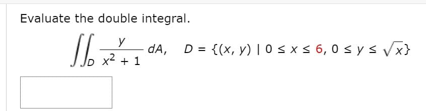 Evaluate the double integral.
y
dA,
+ 1
{(x, y) | 0 s x s 6, 0 s y s Vx}
ID
x2
