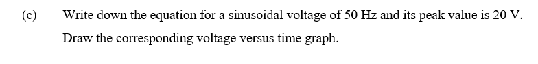 (c)
Write down the equation for a sinusoidal voltage of 50 Hz and its peak value is 20 V.
Draw the corresponding voltage versus time graph.
