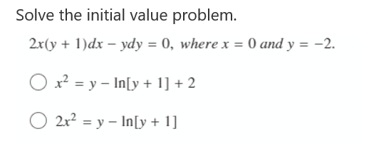 Solve the initial value problem.
2x(y + 1)dx – ydy = 0, where x = 0 and y = -2.
O x? = y – In[y + 1] + 2
O 2x? = y – In[y + 1]
