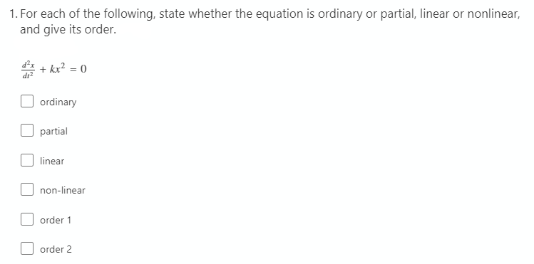 1. For each of the following, state whether the equation is ordinary or partial, linear or nonlinear,
and give its order.
* + kr? = 0
di?
ordinary
partial
linear
non-linear
order 1
order 2
