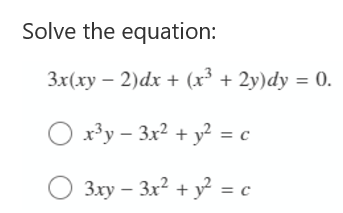 Solve the equation:
3x(xy – 2)dx + (x³ + 2y)dy = 0.
O x³y – 3x? + y? = c
O 3.xy – 3x? + y? = c
