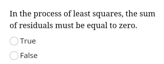 In the process of least squares, the sum
of residuals must be equal to zero.
True
False
