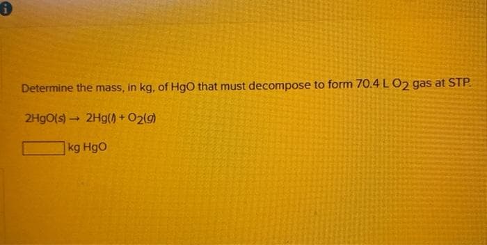 Determine the mass, in kg, of HgO that must decompose to form 70.4 LO2 gas at STP.
2H9O(s) 2Hg(+ 02(g)
kg HgO
