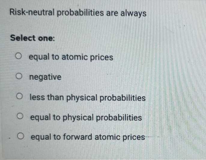 Risk-neutral probabilities are always
Select one:
O equal to atomic prices
O negative
O less than physical probabilities
O equal to physical probabilities
O equal to forward atomic prices