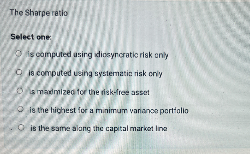 The Sharpe ratio
Select one:
O is computed using idiosyncratic risk only
is computed using systematic risk only
Ois maximized for the risk-free asset
is the highest for a minimum variance portfolio
is the same along the capital market line
