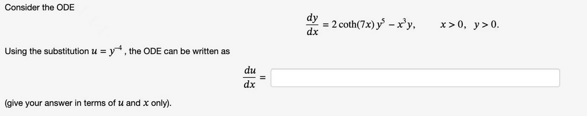 Consider the ODE
Using the substitution u = y4, the ODE can be written as
(give your answer in terms of u and x only).
du
dx
=
dy
dx
=
2 coth(7x) y - x³y,
x>0, y>0.