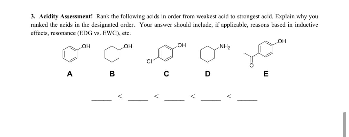 3. Acidity Assessment! Rank the following acids in order from weakest acid to strongest acid. Explain why you
ranked the acids in the designated order. Your answer should include, if applicable, reasons based in inductive
effects, resonance (EDG vs. EWG), etc.
NH2
HO
HO
HOʻ
HO
A
В
C
E
V
