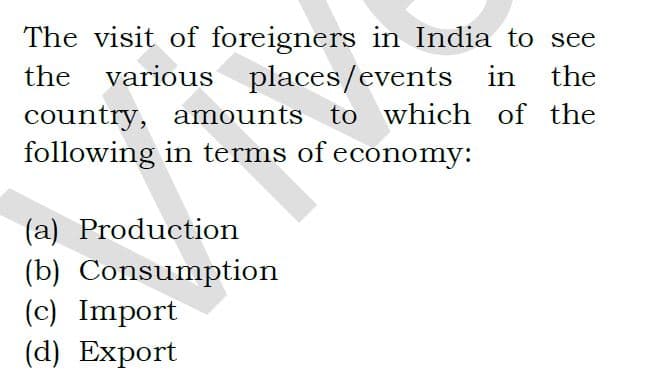 The visit of foreigners in India to see
the various places/events
in
the
country, amounts to which of the
following in terms of economy:
(a) Production
(b) Consumption
(c) Import
(d) Export
