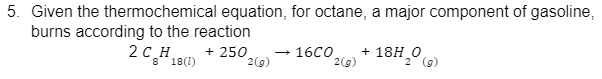 5. Given the thermochemical equation, for octane, a major component of gasoline,
burns according to the reaction
+ 250
2CH
8 18(1)
2(g)
16C0 + 18H₂0
2(g)