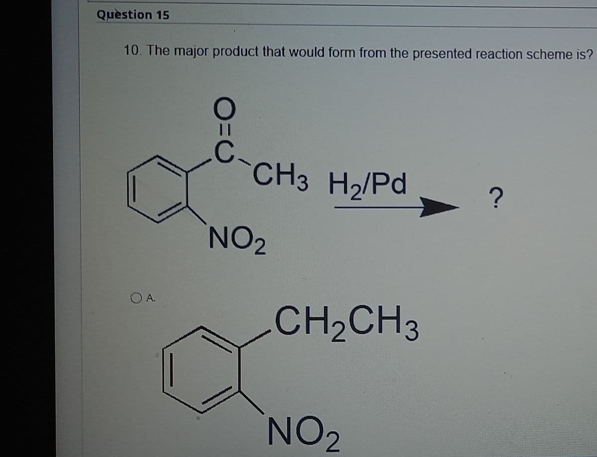 Quèstion 15
10. The major product that would form from the presented reaction scheme is?
C-CH3 H2/Pd
NO2
O A.
CH,CH3
NO2
2.
