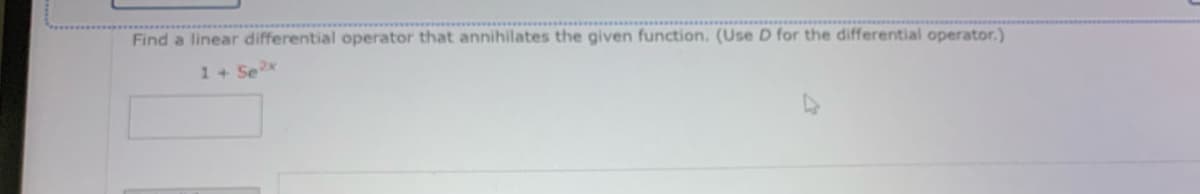 Find a linear differential operator that annihilates the given function. (Use D for the differential operator.)
1 + Se 2x