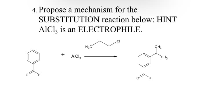 4. Propose a mechanism for the
SUBSTITUTION reaction below: HINT
AICI3 is an ELECTROPHILE.
CI
H3C
ÇH3
+ AICI,
`CH3
H.
H.
