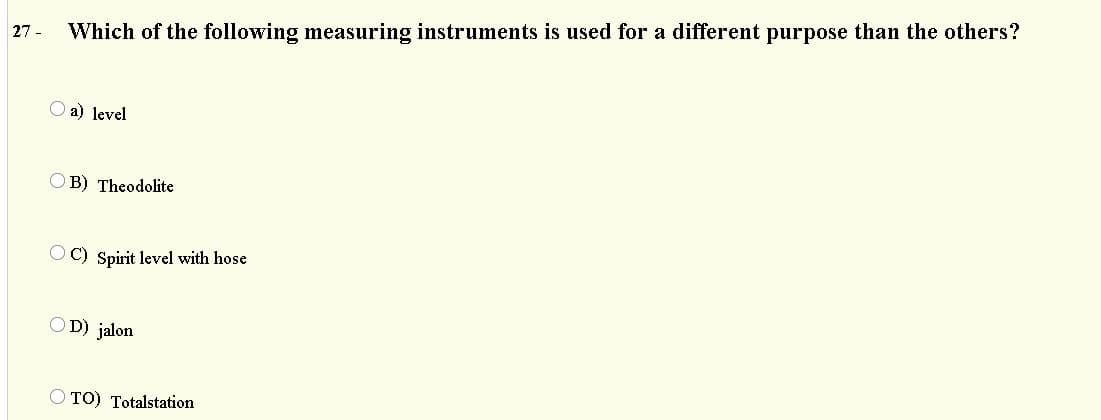 27 -
Which of the following measuring instruments is used for a different purpose than the others?
a) level
B) Theodolite
O C) Spirit level with hose
O D) jalon
O TO) Totalstation
